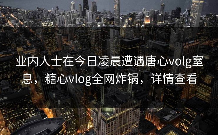 业内人士在今日凌晨遭遇唐心volg窒息，糖心vlog全网炸锅，详情查看