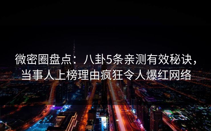 微密圈盘点：八卦5条亲测有效秘诀，当事人上榜理由疯狂令人爆红网络