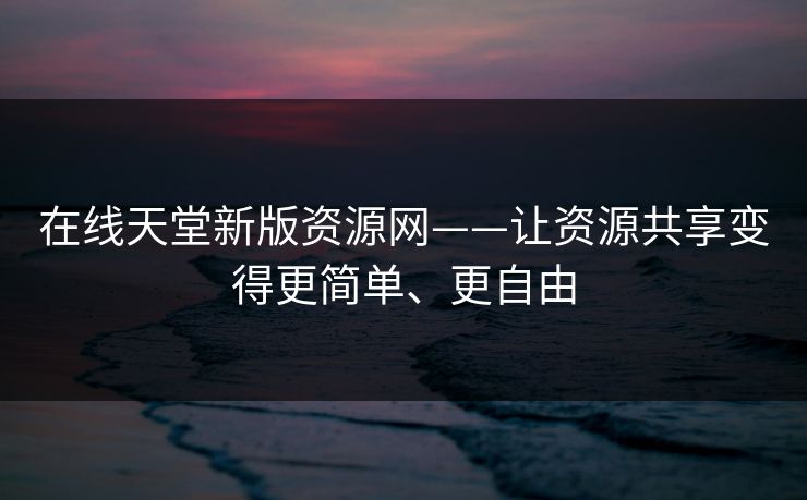 在线天堂新版资源网——让资源共享变得更简单、更自由