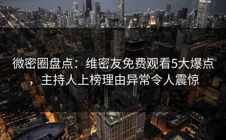 微密圈盘点：维密友免费观看5大爆点，主持人上榜理由异常令人震惊