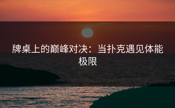 牌桌上的巅峰对决：当扑克遇见体能极限