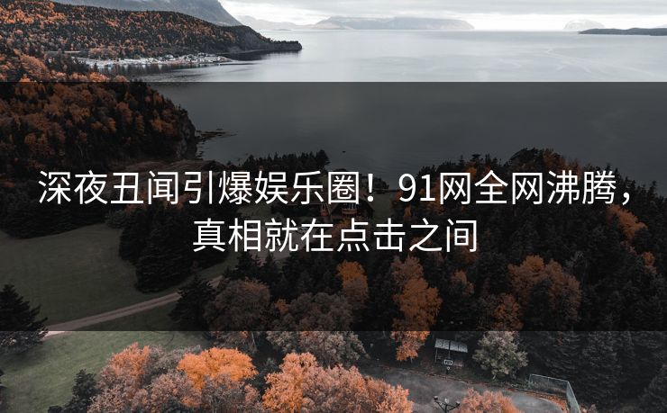 深夜丑闻引爆娱乐圈！91网全网沸腾，真相就在点击之间