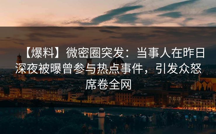 【爆料】微密圈突发：当事人在昨日深夜被曝曾参与热点事件，引发众怒席卷全网