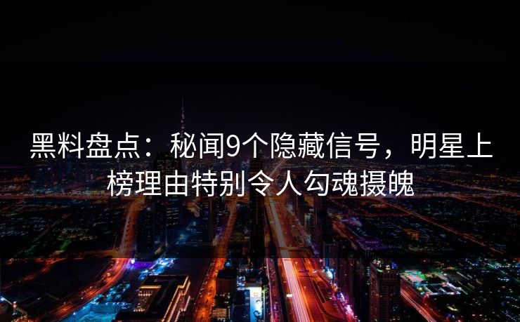 黑料盘点：秘闻9个隐藏信号，明星上榜理由特别令人勾魂摄魄