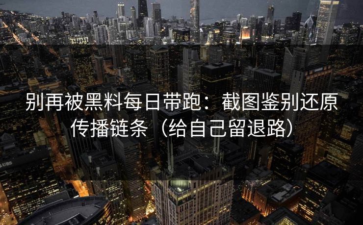 别再被黑料每日带跑：截图鉴别还原传播链条（给自己留退路）
