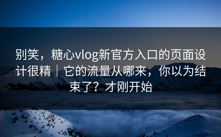 别笑，糖心vlog新官方入口的页面设计很精｜它的流量从哪来，你以为结束了？才刚开始