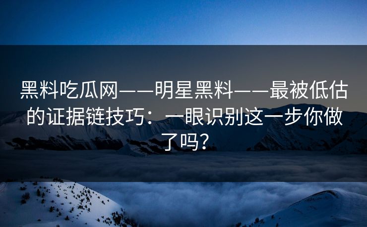 黑料吃瓜网——明星黑料——最被低估的证据链技巧：一眼识别这一步你做了吗？