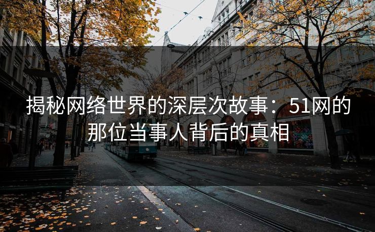 揭秘网络世界的深层次故事：51网的那位当事人背后的真相