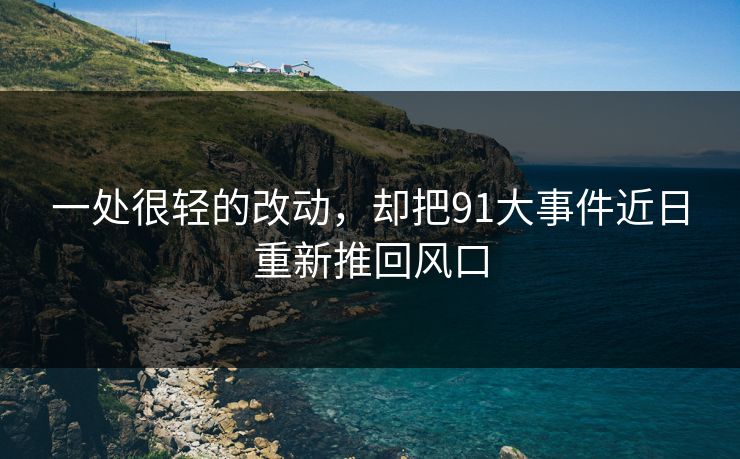一处很轻的改动，却把91大事件近日重新推回风口